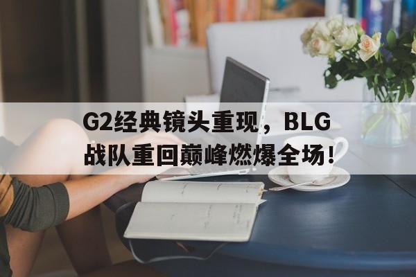 G2经典镜头重现，BLG战队重回巅峰燃爆全场！-平博官网