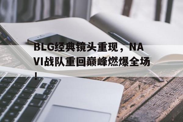 BLG经典镜头重现，NAVI战队重回巅峰燃爆全场！-Pinnacle APP