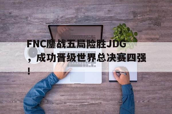 FNC鏖战五局险胜JDG，成功晋级世界总决赛四强！-平博官网