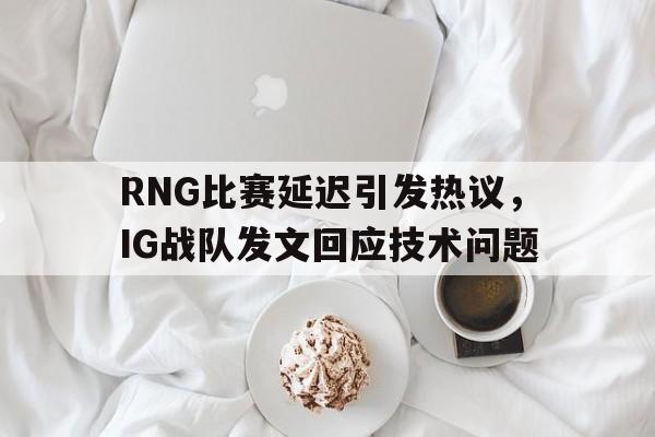 RNG比赛延迟引发热议，IG战队发文回应技术问题-平博体育