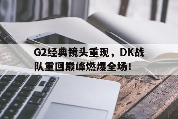 G2经典镜头重现，DK战队重回巅峰燃爆全场！-平博登录