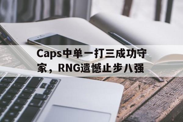 Caps中单一打三成功守家，RNG遗憾止步八强-平博登录