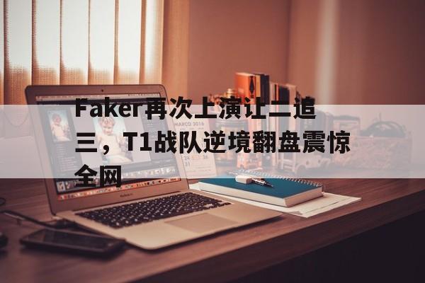 Faker再次上演让二追三，T1战队逆境翻盘震惊全网-平博体育
