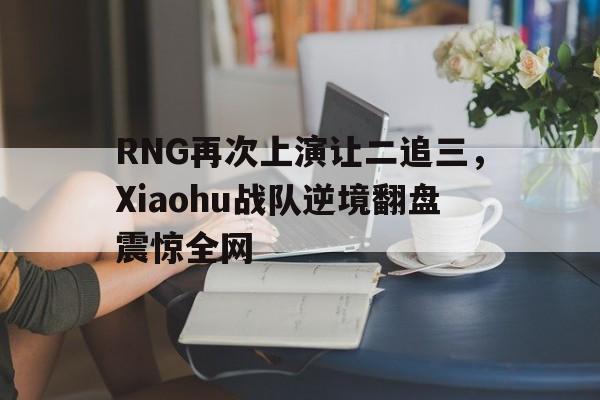RNG再次上演让二追三，Xiaohu战队逆境翻盘震惊全网-平博官网