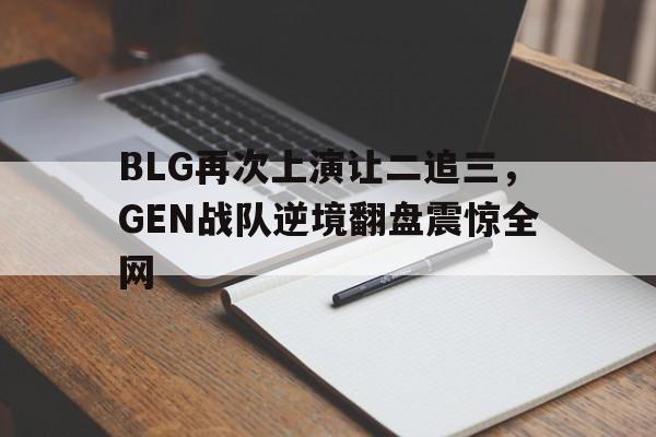 BLG再次上演让二追三，GEN战队逆境翻盘震惊全网-平博登录