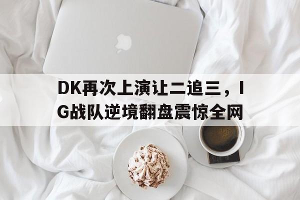 DK再次上演让二追三，IG战队逆境翻盘震惊全网-平博体育