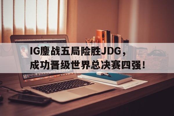 IG鏖战五局险胜JDG，成功晋级世界总决赛四强！-平博官网