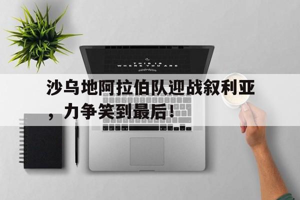 沙乌地阿拉伯队迎战叙利亚，力争笑到最后！-平博官网
