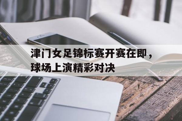津门女足锦标赛开赛在即，球场上演精彩对决-平博体育