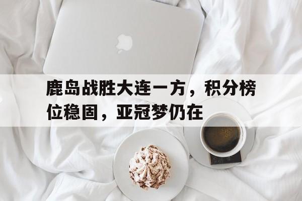 鹿岛战胜大连一方，积分榜位稳固，亚冠梦仍在-平博体育