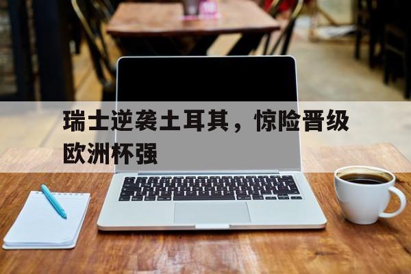 瑞士逆袭土耳其，惊险晋级欧洲杯强-平博体育