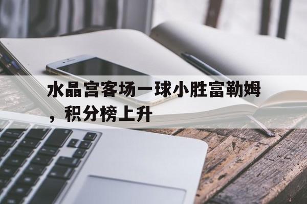 水晶宫客场一球小胜富勒姆，积分榜上升-平博登录