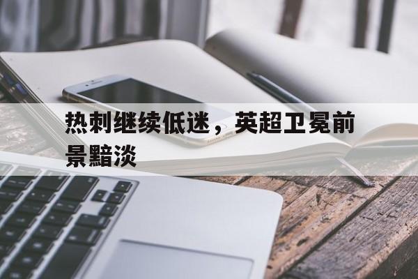 热刺继续低迷，英超卫冕前景黯淡-平博体育