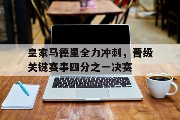 皇家马德里全力冲刺，晋级关键赛事四分之一决赛-平博登录