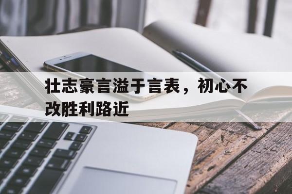 壮志豪言溢于言表，初心不改胜利路近-平博官网