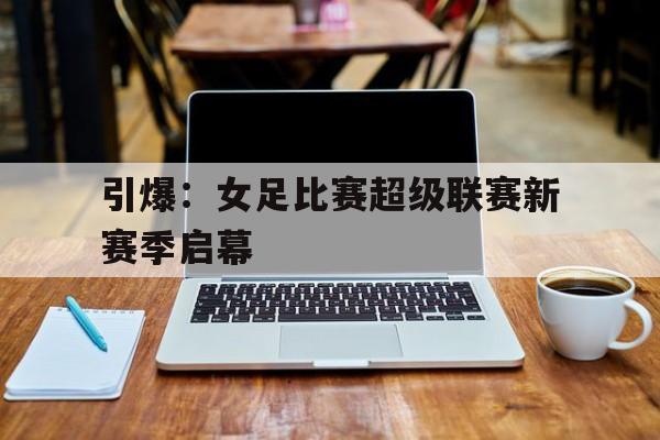 引爆：女足比赛超级联赛新赛季启幕-平博登录